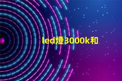 led燈3000k和6500k有什么區別 led燈泡能效等級是表示什么意思